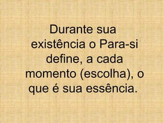 Durante sua  existência o Para-si define, a cada momento (escolha), o que é sua essência.   