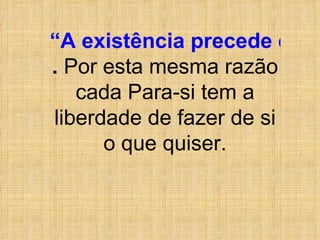 “A existência precede e governa a essência&quot; .  Por esta mesma razão cada Para-si tem a liberdade de fazer de si o que quiser. 