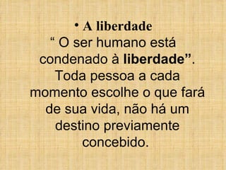 A liberdade “  O ser humano está condenado à  liberdade” . Toda pessoa a cada momento escolhe o que fará de sua vida, não há um destino previamente concebido.   