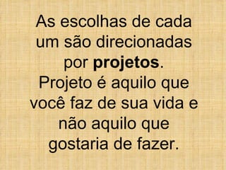 As escolhas de cada um são direcionadas por  projetos . Projeto é aquilo que você faz de sua vida e não aquilo que gostaria de fazer. 