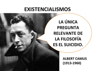 EXISTENCIALISMOS
LA ÚNICA
PREGUNTA
RELEVANTE DE
LA FILOSOFÍA
ES EL SUICIDIO.
ALBERT CAMUS
(1913-1960)
 