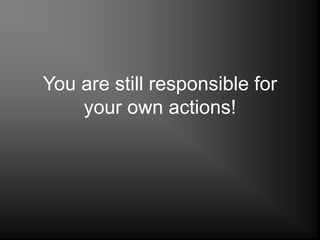 You are still responsible for
your own actions!
 