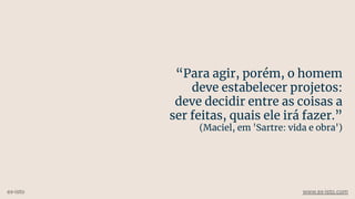 “Para agir, porém, o homem
deve estabelecer projetos:
deve decidir entre as coisas a
ser feitas, quais ele irá fazer.”
(Maciel, em 'Sartre: vida e obra')
ex-isto www.ex-isto.com
 