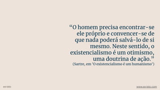 “O homem precisa encontrar-se
ele próprio e convencer-se de
que nada poderá salvá-lo de si
mesmo. Neste sentido, o
existencialismo é um otimismo,
uma doutrina de ação.”
(Sartre, em 'O existencialismo é um humanismo')
ex-isto www.ex-isto.com
 