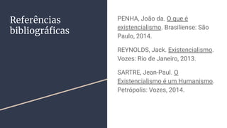 Referências
bibliográﬁcas
PENHA, João da. O que é
existencialismo. Brasiliense: São
Paulo, 2014.
REYNOLDS, Jack. Existencialismo.
Vozes: Rio de Janeiro, 2013.
SARTRE, Jean-Paul. O
Existencialismo é um Humanismo.
Petrópolis: Vozes, 2014.
 