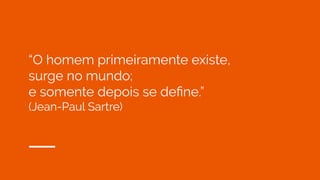 “O homem primeiramente existe,
surge no mundo;
e somente depois se deﬁne.”
(Jean-Paul Sartre)
 