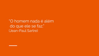 “O homem nada é além
do que ele se faz.”
(Jean-Paul Sartre)
 