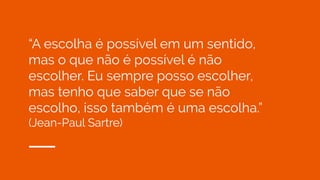 “A escolha é possível em um sentido,
mas o que não é possível é não
escolher. Eu sempre posso escolher,
mas tenho que saber que se não
escolho, isso também é uma escolha.”
(Jean-Paul Sartre)
 
