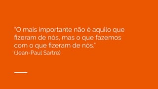 “O mais importante não é aquilo que
ﬁzeram de nós, mas o que fazemos
com o que ﬁzeram de nós.”
(Jean-Paul Sartre)
 