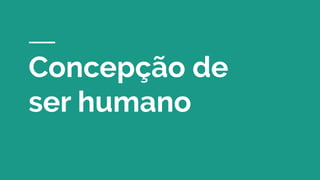 Concepção de
ser humano
 
