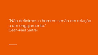 “Não deﬁnimos o homem senão em relação
a um engajamento.”
(Jean-Paul Sartre)
 