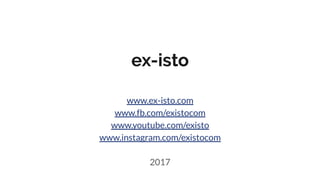 ex-isto
www.ex-isto.com
www.fb.com/existocom
www.youtube.com/existo
www.instagram.com/existocom
2017
 