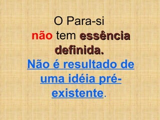 O Para-si  não  tem  essência definida.  Não é resultado de uma idéia pré-existente .   
