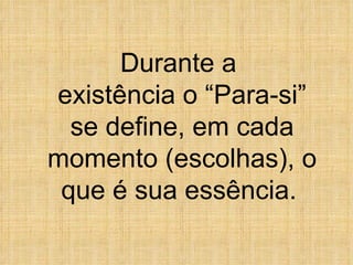 Durante a  existência o “Para-si” se define, em cada momento (escolhas), o que é sua essência.   
