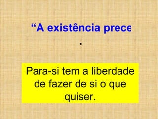 Para-si tem a liberdade de fazer de si o que quiser. “A existência precede e governa a essência" . 