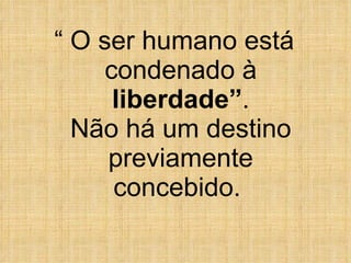 “  O ser humano está condenado à  liberdade” . Não há um destino previamente concebido.  