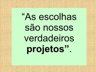 “ As escolhas são nossos verdadeiros  projetos” . 