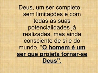 Deus, um ser completo, sem limitações e com todas as suas potencialidades já realizadas, mas ainda consciente de si e do mundo. “ O homem é um ser que projeta tornar-se Deus". 