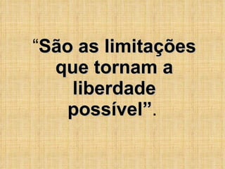 “ São as limitações que tornam a liberdade possível” .   