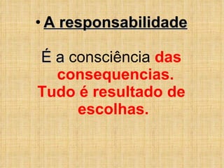 A responsabilidade É a  consciência  das consequencias. Tudo é resultado de escolhas.  