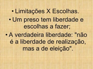Limitações X Escolhas.  Um preso tem liberdade e escolhas a fazer;  A verdadeira liberdade: "não é a liberdade de realização, mas a de eleição". 