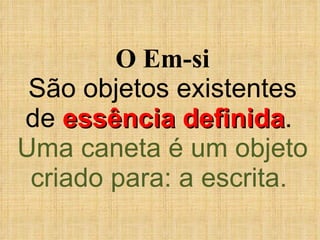 O Em-si São objetos existentes de  essência definida .  Uma caneta é um objeto criado para: a escrita.  