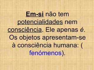 Em-si  não tem  potencialidades  nem  consciência . Ele apenas  é .  Os objetos apresentam-se à consciência humana: ( fenómenos ). 