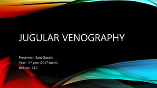 JUGULAR VENOGRAPHY
Presenter:- Saru Gosain
Year:- 3rd year (2017 batch)
Roll no:- 112
 