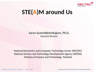 1iSTEM-Ed 2016, Pattaya, Thailand July 6, 2016
STE(A)M around Us
National Electronics and Computer Technology Center (NECTEC)
National Science and Technology Development Agency (NSTDA)
Ministry of Science and Technology, Thailand
Sarun Sumriddetchkajorn, Ph.D.
Executive Director
 