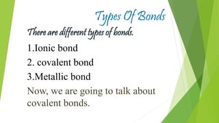Types Of Bonds
There are different types of bonds.
1.Ionic bond
2. covalent bond
3.Metallic bond
Now, we are going to talk about
covalent bonds.