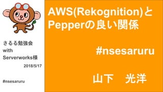AWS(Rekognition)と
Pepperの良い関係
#nsesaruru
さるる勉強会
with
Serverworks様
2018/5/17
#nsesaruru 山下 光洋
 