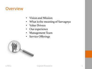Overview
            •   Vision and Mission
            •   What is the meaning of Sarvagnya
            •   Value Drivers
            •   Our experience
            •   Management Team
            •   Service Offerings




10-Feb-11            Corporate Presentation        2
 