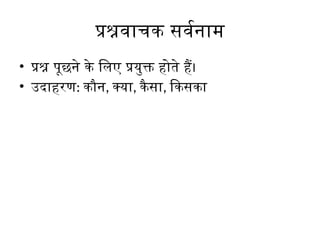 प्रश्नवाचक सर्वनाम
• प्रश्न पूछने के लिए प्रयुक्त होते हैं।
• उदाहरण: कौन, क्या, कैसा, किसका
 