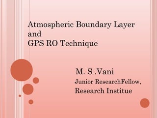 Atmospheric Boundary Layer
and
GPS RO Technique
M. S .Vani
Junior ResearchFellow,
Research Institue
 