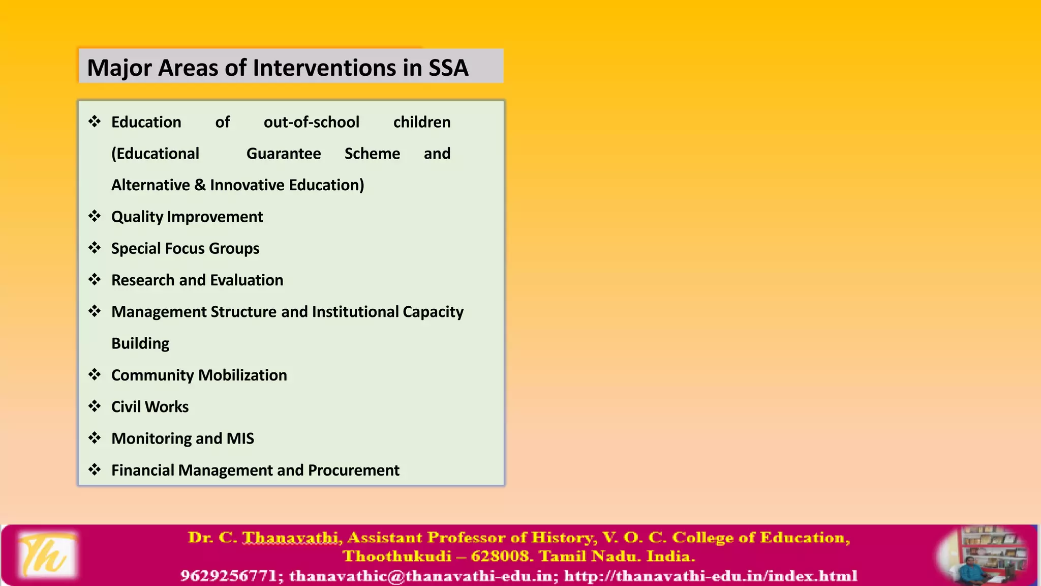 Major Areas of Interventions in SSA
 Education of out-of-school children
(Educational Guarantee Scheme and
Alternative & Innovative Education)
 Quality Improvement
 Special Focus Groups
 Research and Evaluation
 Management Structure and Institutional Capacity
Building
 Community Mobilization
 Civil Works
 Monitoring and MIS
 Financial Management and Procurement
 