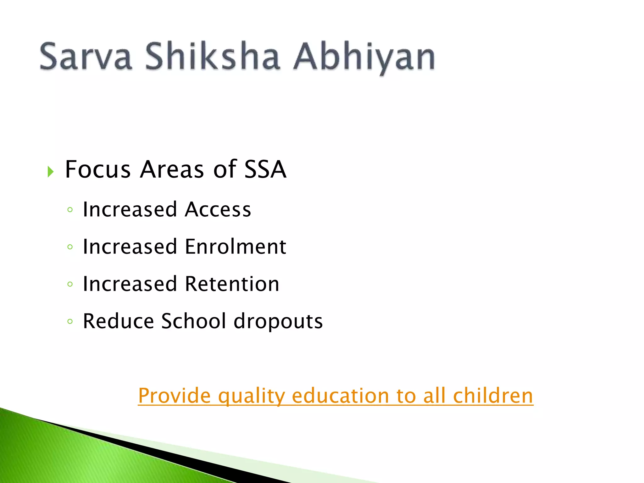  Focus Areas of SSA
◦ Increased Access
◦ Increased Enrolment
◦ Increased Retention
◦ Reduce School dropouts
Provide quality education to all children
 