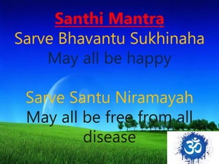 Santhi Mantra
Sarve Bhavantu Sukhinaha
May all be happy
Sarve Santu Niramayah
May all be free from all
disease
 
