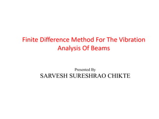 Presented By
SARVESH SURESHRAO CHIKTE
Finite Difference Method For The Vibration
Analysis Of Beams
 