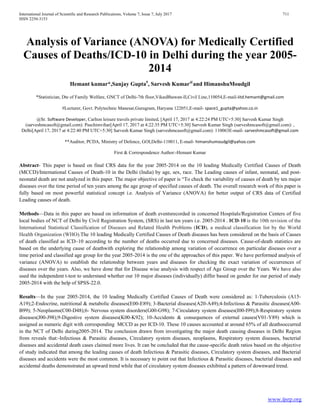 International Journal of Scientific and Research Publications, Volume 7, Issue 7, July 2017 711
ISSN 2250-3153
www.ijsrp.org
Analysis of Variance (ANOVA) for Medically Certified
Causes of Deaths/ICD-10 in Delhi during the year 2005-
2014
Hemant kumar*,Sanjay Gupta#
, Sarvesh Kumar@
and HimanshuMoudgil
*Statistician, Dte of Family Welfare, GNCT of Delhi-7th floor,VikasBhawan-II,Civil Line,110054,E-mail-iitd.hemant@gmail.com
#Lecturer, Govt. Polytechnic Manesar,Gurugram, Haryana 122051,E-mail- space1_gupta@yahoo.co.in
@Sr. Software Developer, Carlton leisure travels private limited, [April 17, 2017 at 4:22:24 PM UTC+5:30] Sarvesh Kumar Singh
(sarveshmcasoft@gmail.com): Paschimvihar[April 17, 2017 at 4:22:35 PM UTC+5:30] Sarvesh Kumar Singh (sarveshmcasoft@gmail.com): ,
Delhi[April 17, 2017 at 4:22:40 PM UTC+5:30] Sarvesh Kumar Singh (sarveshmcasoft@gmail.com): 110063E-mail- sarveshmcasoft@gmail.com
**Auditor, PCDA, Ministry of Defence, GOI,Delhi-110011, E-mail- himanshumoudgil@yahoo.com
First & Correspondence Author:-Hemant Kumar
Abstract- This paper is based on final CRS data for the year 2005-2014 on the 10 leading Medically Certified Causes of Death
(MCCD)/International Causes of Death-10 in the Delhi (India) by age, sex, race. The Leading causes of infant, neonatal, and post-
neonatal death are not analyzed in this paper. The major objective of paper is “To check the variability of causes of death by ten major
diseases over the time period of ten years among the age group of specified causes of death. The overall research work of this paper is
fully based on most powerful statistical concept i.e. Analysis of Variance (ANOVA) for better output of CRS data of Certified
Leading causes of death.
Methods—Data in this paper are based on information of death eventsrecorded in concerned Hospitals/Registration Centers of five
local bodies of NCT of Delhi by Civil Registration System, (SRS) in last ten years i.e. 2005-2014 . ICD-10 is the 10th revision of the
International Statistical Classification of Diseases and Related Health Problems (ICD), a medical classification list by the World
Health Organization (WHO).The 10 leading Medically Certified Causes of Death diseases has been considered on the basis of Causes
of death classified as ICD–10 according to the number of deaths occurred due to concerned diseases. Cause-of-death statistics are
based on the underlying cause of deathwith exploring the relationship among variation of occurrence on particular diseases over a
time period and classified age group for the year 2005-2014 is the one of the approaches of this paper. We have performed analysis of
variance (ANOVA) to establish the relationship between years and diseases for checking the exact variation of occurrences of
diseases over the years. Also, we have done that for Disease wise analysis with respect of Age Group over the Years. We have also
used the independent t-test to understand whether our 10 major diseases (individually) differ based on gender for our period of study
2005-2014 with the help of SPSS-22.0.
Results—In the year 2005-2014, the 10 leading Medically Certified Causes of Death were considered as: 1-Tuberculosis (A15-
A19);2-Endocrine, nutritional & metabolic diseases(E00-E89); 3-Bacterial diseases(A20-A49);4-Infectious & Parasitic diseases(A00-
B99); 5-Neoplasms(C00-D48);6- Nervous system disorders(G00-G98); 7-Circulatory system diseases(I00-I99);8-Respiratory system
diseases(J00-J98);9-Digestive system diseases(K00-K92); 10-Accidents & consequences of external causes(V01-Y89) which is
assigned as numeric digit with corresponding MCCD as per ICD-10. These 10 causes accounted at around 65% of all deathsoccurred
in the NCT of Delhi during2005-2014. The conclusion drawn from investigating the major death causing diseases in Delhi Region
from reveals that:-Infectious & Parasitic diseases, Circulatory system diseases, neoplasms, Respiratory system diseases, bacterial
diseases and accidental death cases claimed more lives. It can be concluded that the cause-specific death ratios based on the objective
of study indicated that among the leading causes of death Infectious & Parasitic diseases, Circulatory system diseases, and Bacterial
diseases and accidents were the most common. It is necessary to point out that Infectious & Parasitic diseases, bacterial diseases and
accidental deaths demonstrated an upward trend while that of circulatory system diseases exhibited a pattern of downward trend.
 