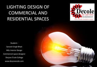 Student:- 
Sarvesh Singh Bhati 
MSc Interior Design 
Commercial space designer 
Dezyne E’cole College 
www.dezyneecole.com 
LIGHTING DESIGN 
LIGHTING DESIGN OF COMMERCIAL AND RESIDENTIAL SPACES  