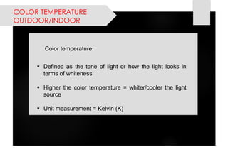 Definedasthetoneoflightorhowthelightlooksintermsofwhiteness 
Higherthecolortemperature=whiter/coolerthelightsource 
Unitmeasurement=Kelvin(K) 
Color temperature: 
COLOR TEMPERATURE OUTDOOR/INDOOR  