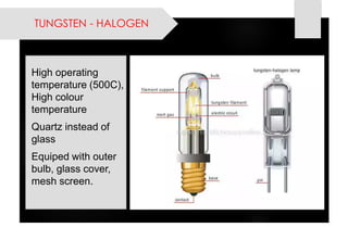 High operating temperature (500C), High colour temperature 
Quartz instead of glass 
Equiped with outer bulb, glass cover, mesh screen. 
TUNGSTEN -HALOGEN  