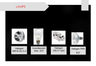 LAMPS 
Halogen MR16 GU 5-3 
Incandescent Stan. E27 
Halogen OR111 G53 
Halogen PAR 
E27  