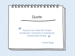 Anyone can make the simple
complicate. Creativity is making the
complicated simple.
Quote
“ “
~Charles Mingis
 
