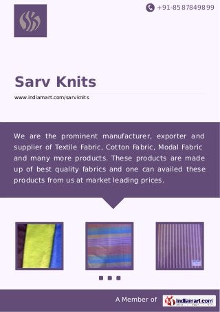 +91-8587849899

Sarv Knits
www.indiamart.com/sarvknits

We are the prominent manufacturer, exporter and
supplier of Textile Fabric, Cotton Fabric, Modal Fabric
and many more products. These products are made
up of best quality fabrics and one can availed these
products from us at market leading prices.

A Member of

 