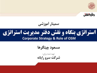‫چيتگرها‬ ‫مسعود‬
‫اس‬ ‫مديريت‬ ‫دفتر‬ ‫نقش‬ ‫و‬ ‫بنگاه‬ ‫استراتژي‬‫تراتژي‬
Corporate Strategy & Role of OSM
‫آموزشي‬ ‫سمينار‬
‫تهيه‬‫شده‬‫براي‬:
‫رايانه‬ ‫سرو‬ ‫شركت‬
 