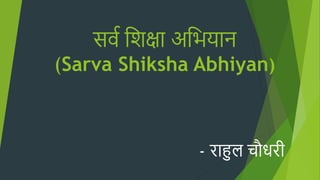 सर्व शिक्षा अशियान
(Sarva Shiksha Abhiyan)
- राहुल चौधरी
 