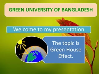 Welcome to my presentation
The topic is
Green House
Effect.
GREEN UNIVERSITY OF BANGLADESH
 