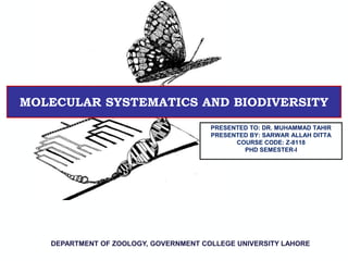 MOLECULAR SYSTEMATICS AND BIODIVERSITY
PRESENTED TO: DR. MUHAMMAD TAHIR
PRESENTED BY: SARWAR ALLAH DITTA
COURSE CODE: Z-8118
PHD SEMESTER-I
DEPARTMENT OF ZOOLOGY, GOVERNMENT COLLEGE UNIVERSITY LAHORE
 