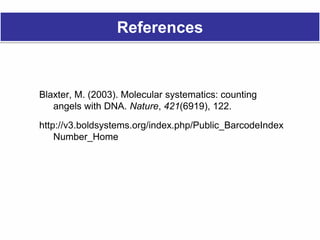References
Blaxter, M. (2003). Molecular systematics: counting
angels with DNA. Nature, 421(6919), 122.
http://v3.boldsystems.org/index.php/Public_BarcodeIndex
Number_Home
 